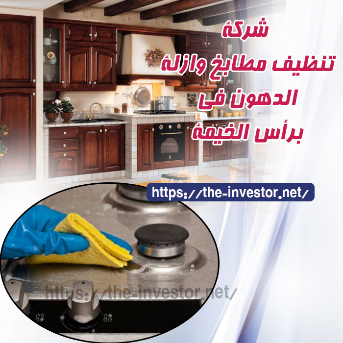 شركة تنظيف مطابخ وإذالة الدهون فى رأس الخيمة 0562516997 الشراع